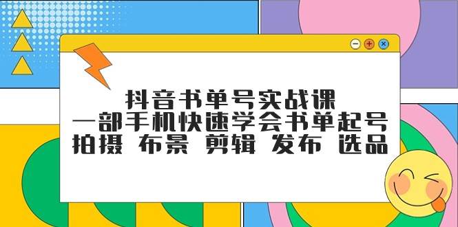 抖音书单号实战课，一部手机快速学会书单起号 拍摄 布景 剪辑 发布 选品网赚项目-副业赚钱-互联网创业-独家轻创IP星泽云创