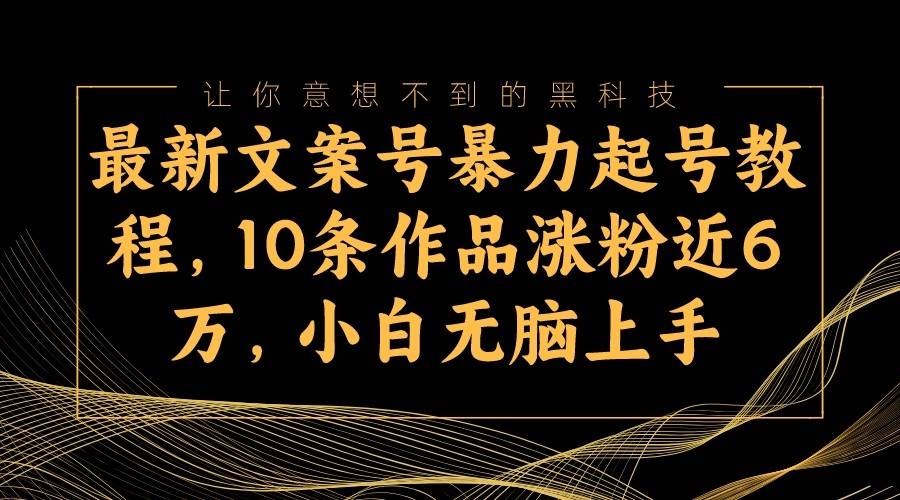 最新文案号暴力起号教程，10条作品涨粉近6万，小白无脑上手网赚项目-副业赚钱-互联网创业-独家轻创IP星泽云创