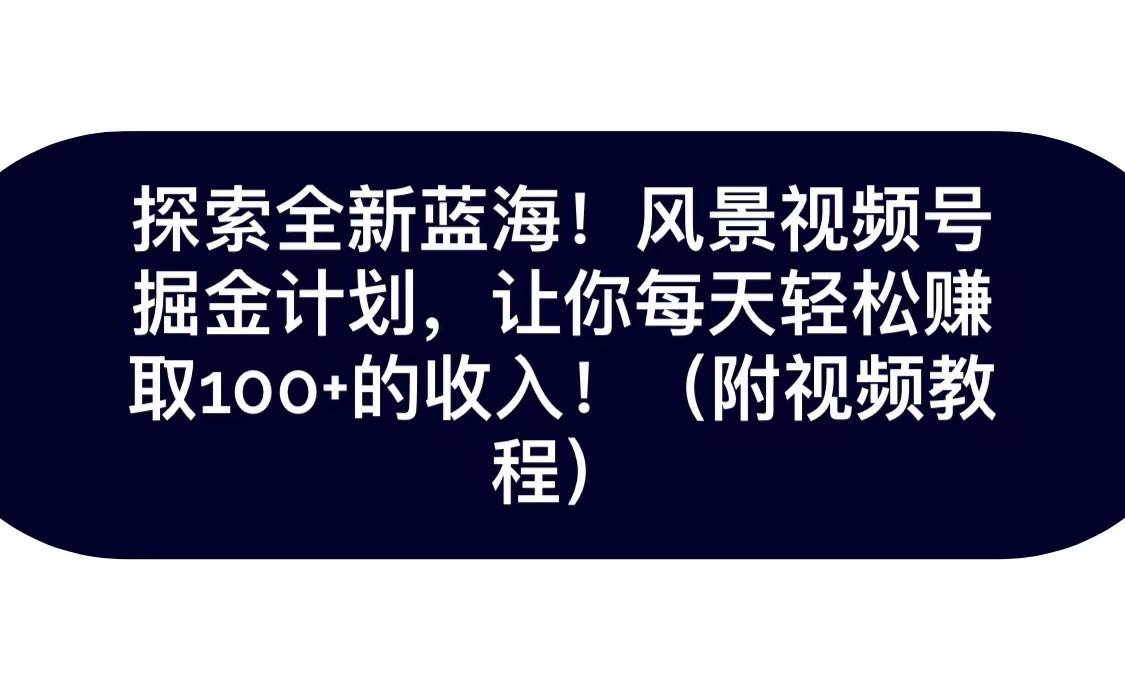 探索全新蓝海！抖音风景视频号掘金计划，让你每天轻松日赚100+，保姆级教学网赚项目-副业赚钱-互联网创业-独家轻创IP星泽云创