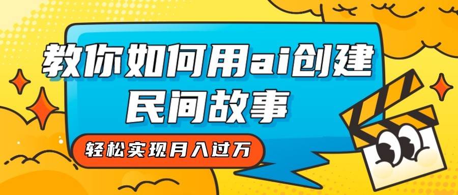 全新思路，教你如何用ai创建民间故事，轻松实现月入过万！网赚项目-副业赚钱-互联网创业-独家轻创IP星泽云创