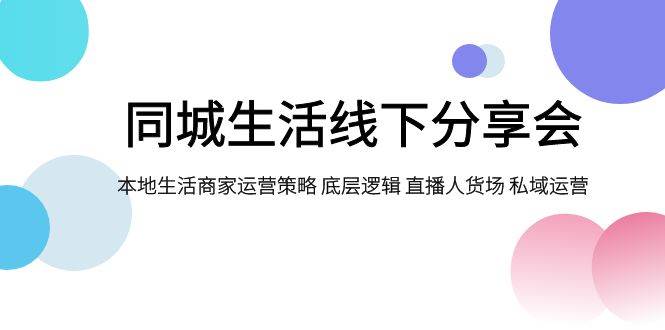 同城生活线下分享会，本地生活商家运营策略 底层逻辑 直播人货场 私域运营网赚项目-副业赚钱-互联网创业-独家轻创IP星泽云创