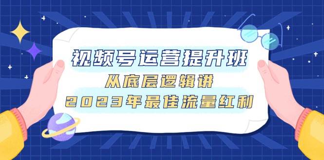 视频号运营提升班，从底层逻辑讲，2023年最佳流量红利网赚项目-副业赚钱-互联网创业-独家轻创IP星泽云创