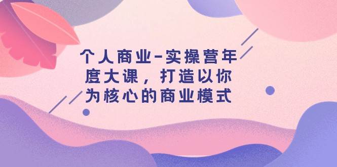 个人商业-实操营年度大课，打造以你为核心的商业模式（29节课）网赚项目-副业赚钱-互联网创业-独家轻创IP星泽云创
