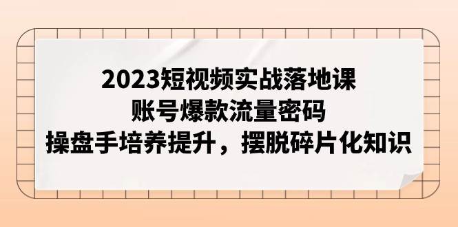 2023短视频实战落地课，账号爆款流量密码，操盘手培养提升，摆脱碎片化知识网赚项目-副业赚钱-互联网创业-独家轻创IP星泽云创