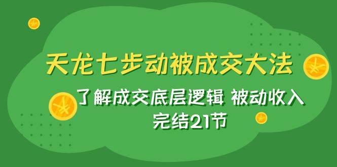 天龙/七步动被成交大法：了解成交底层逻辑 被动收入 完结21节网赚项目-副业赚钱-互联网创业-独家轻创IP星泽云创