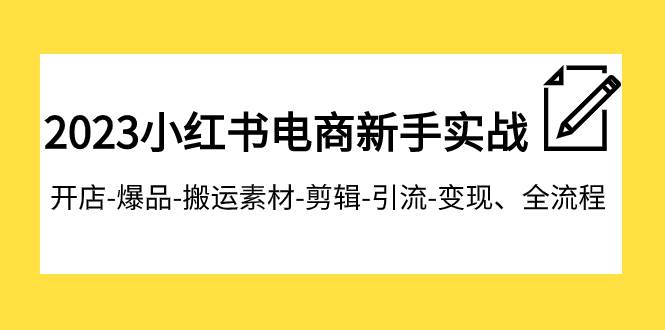 2023小红书电商新手实战课程，开店-爆品-搬运素材-剪辑-引流-变现、全流程网赚项目-副业赚钱-互联网创业-独家轻创IP星泽云创