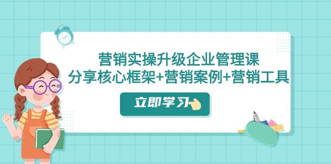 营销实操升级·企业管理课：分享核心框架+营销案例+营销工具（课程+文档）网赚项目-副业赚钱-互联网创业-独家轻创IP星泽云创