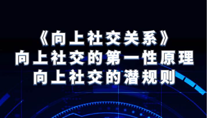 《向上社交关系》向上社交的第一性原理与向上社交的潜规则网赚项目-副业赚钱-互联网创业-独家轻创IP星泽云创