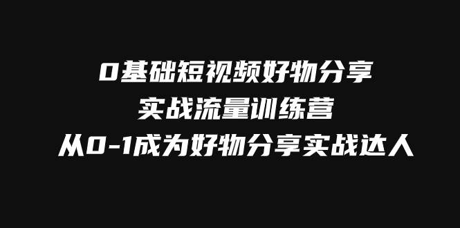0基础短视频好物分享实战流量训练营，从0-1成为好物分享实战达人网赚项目-副业赚钱-互联网创业-独家轻创IP星泽云创