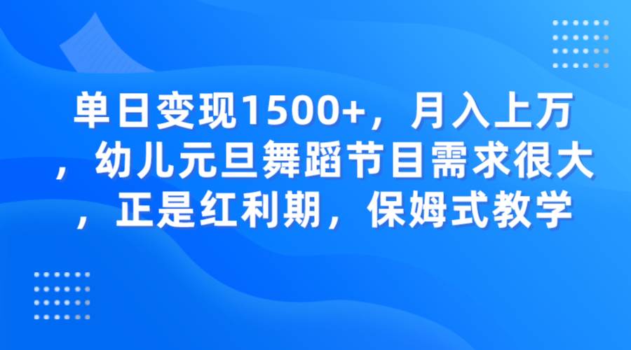 单日变现1500+，月入上万，幼儿元旦舞蹈节目需求很大，正是红利期，保姆式教学网赚项目-副业赚钱-互联网创业-独家轻创IP星泽云创