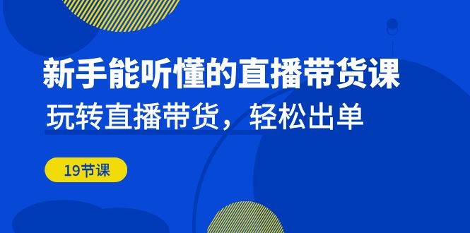 新手能听懂的直播带货课：玩转直播带货，轻松出单（更新20节课）网赚项目-副业赚钱-互联网创业-独家轻创IP星泽云创