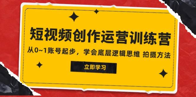 2023短视频创作运营训练营，从0~1账号起步，学会底层逻辑思维 拍摄方法网赚项目-副业赚钱-互联网创业-独家轻创IP星泽云创