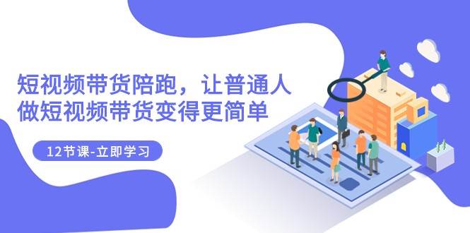 2023短视频带货陪跑，让普通人做短视频带货变得更简单（12节课）网赚项目-副业赚钱-互联网创业-独家轻创IP星泽云创