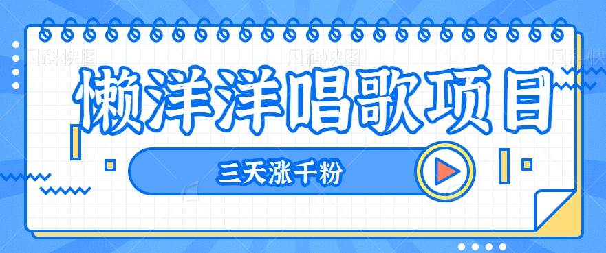 揭秘懒洋洋唱歌项目，三天涨千粉，每日收入300+【视频教程+素材】网赚项目-副业赚钱-互联网创业-独家轻创IP星泽云创