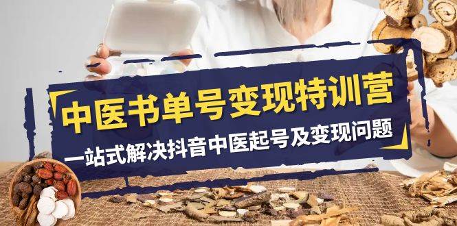 中医书单号变现特训营，一站式解决抖音中医起号及变现问题（14节课）网赚项目-副业赚钱-互联网创业-独家轻创IP星泽云创