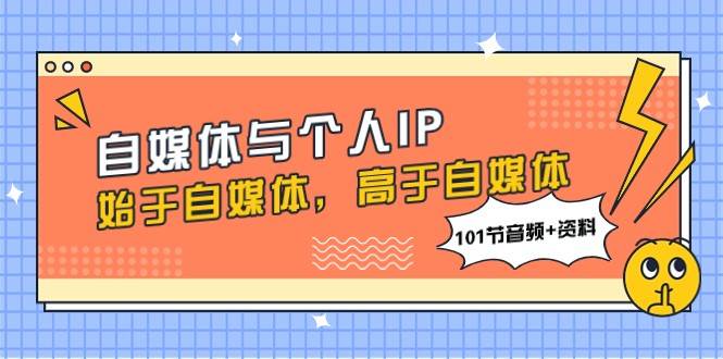 自媒体与个人IP，始于自媒体，高于自媒体（101节音频+资料）网赚项目-副业赚钱-互联网创业-独家轻创IP星泽云创