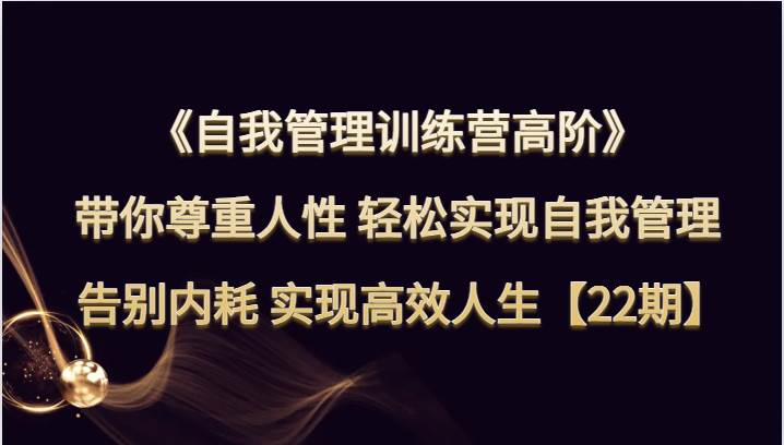 自我管理训练营高阶 带你尊重人性 轻松实现自我管理 告别内耗 实现高效人生【22期】网赚项目-副业赚钱-互联网创业-独家轻创IP星泽云创