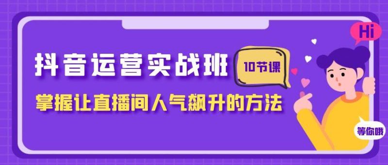抖音运营实战班，掌握让直播间人气飙升的方法（10节课）网赚项目-副业赚钱-互联网创业-独家轻创IP星泽云创