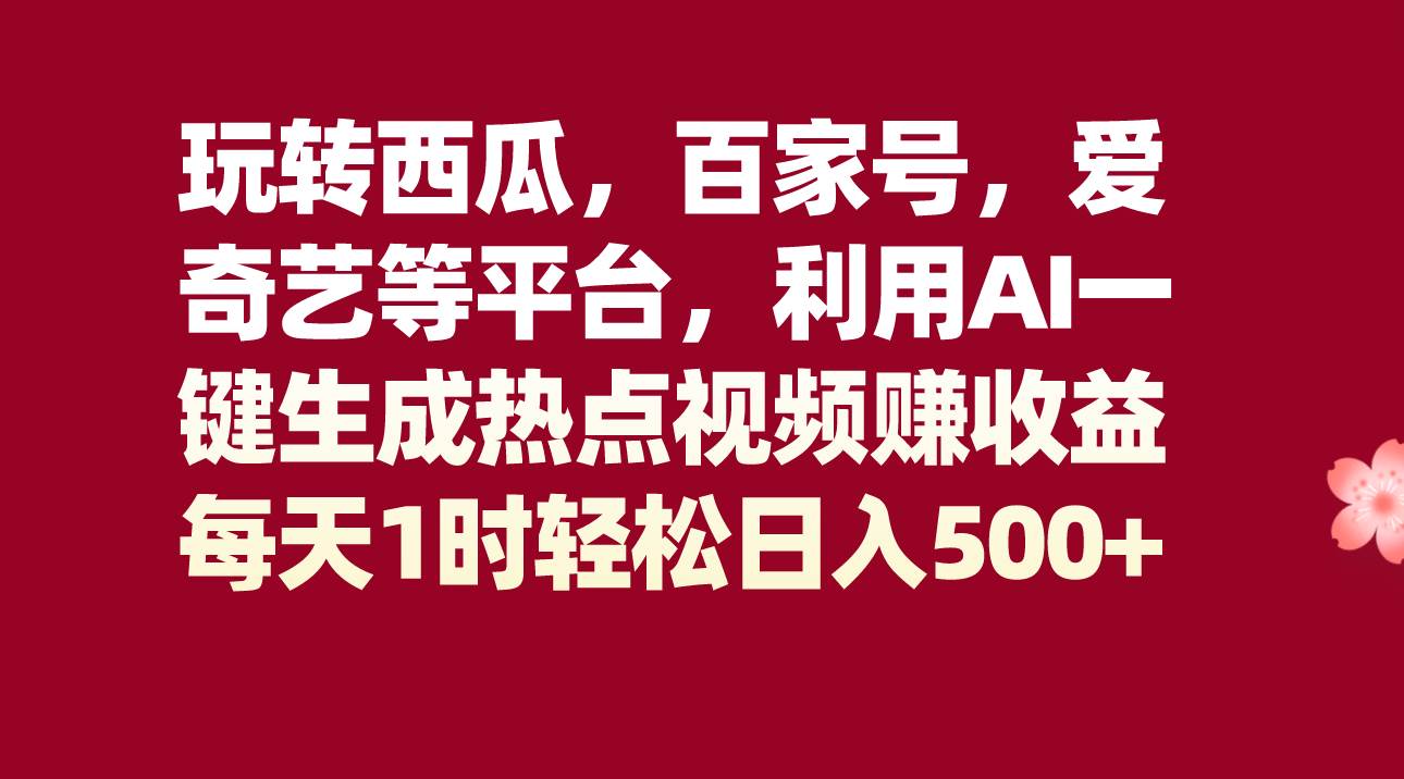 玩转西瓜，百家号，爱奇艺等平台，AI一键生成热点视频，每天1时轻松日入500+网赚项目-副业赚钱-互联网创业-独家轻创IP星泽云创