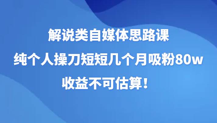 解说类自媒体思路课，纯个人操刀短短几个月吸粉80w，收益不可估算！网赚项目-副业赚钱-互联网创业-独家轻创IP星泽云创