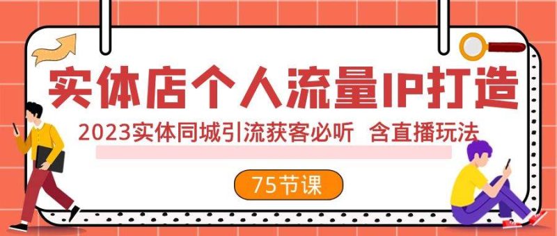 实体店个人流量IP打造 2023实体同城引流获客必听 含直播玩法（75节完整版）网赚项目-副业赚钱-互联网创业-独家轻创IP星泽云创