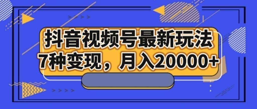 抖音视频号最新玩法，7种变现，月入20000+网赚项目-副业赚钱-互联网创业-独家轻创IP星泽云创
