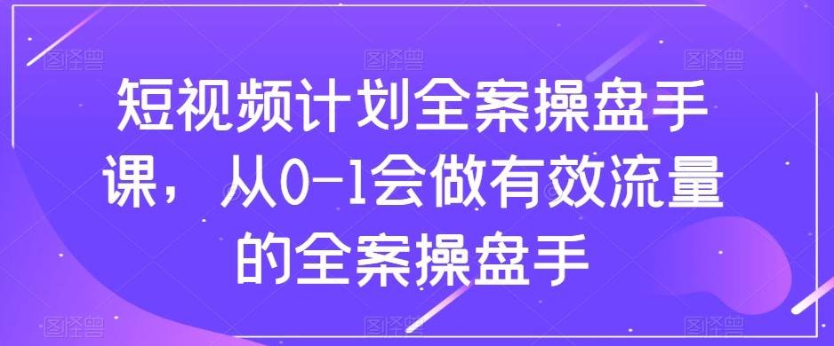 短视频计划-全案操盘手课，从0-1会做有效流量的全案操盘手网赚项目-副业赚钱-互联网创业-独家轻创IP星泽云创
