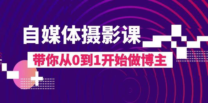 自媒体摄影课，带你从0到1开始做博主（17节课）网赚项目-副业赚钱-互联网创业-独家轻创IP星泽云创