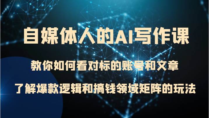 自媒体人的AI写作课 教你如何看对标的账号和文章、了解爆款逻辑和搞钱领域矩阵的玩法网赚项目-副业赚钱-互联网创业-独家轻创IP星泽云创