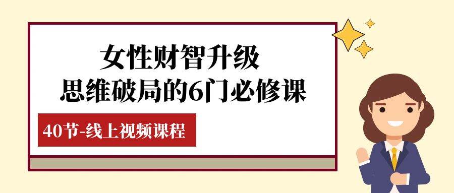 女性·财智升级-思维破局的6门必修课，线上视频课程（40节课）网赚项目-副业赚钱-互联网创业-独家轻创IP星泽云创