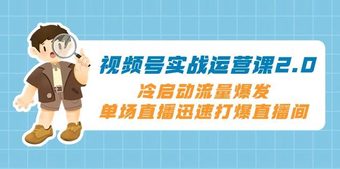视频号实战运营课2.0，冷启动流量爆发，单场直播迅速打爆直播间网赚项目-副业赚钱-互联网创业-独家轻创IP星泽云创