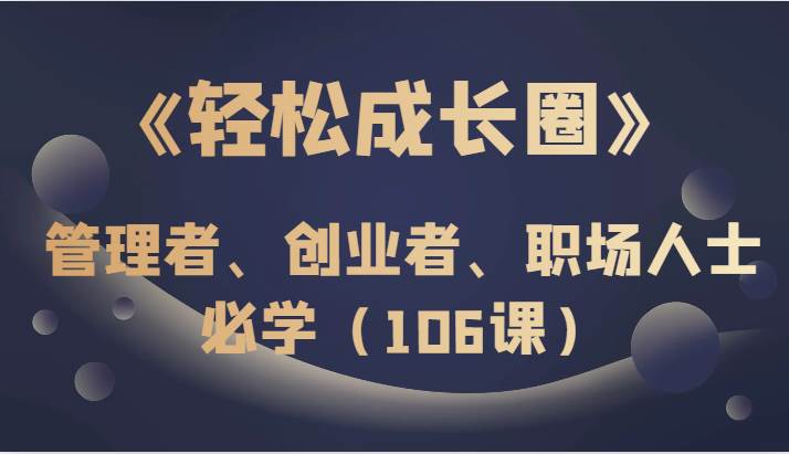 《轻松成长圈》管理者、创业者、职场人士必学（106课）网赚项目-副业赚钱-互联网创业-独家轻创IP星泽云创