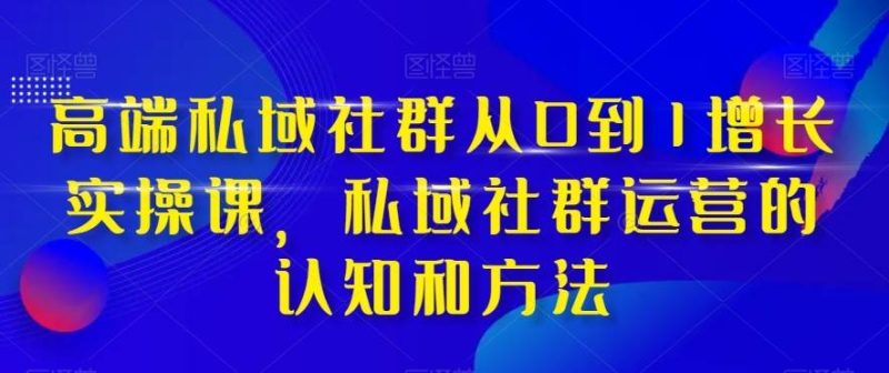 高端私域社群从0到1增长实战课，私域社群运营的认知和方法（37节课）网赚项目-副业赚钱-互联网创业-独家轻创IP星泽云创