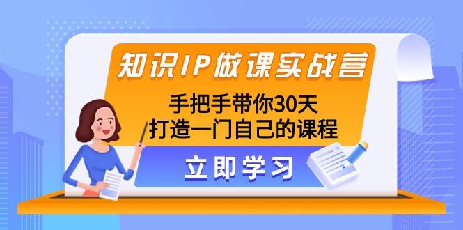 知识IP做课实战营，手把手带你30天打造一门自己的课程网赚项目-副业赚钱-互联网创业-独家轻创IP星泽云创