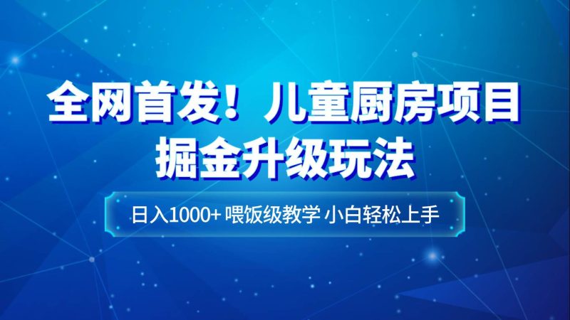 全网首发!儿童厨房项目掘金升级玩法,日入1000+,喂饭级教学,小白轻松上手网赚项目-副业赚钱-互联网创业-独家轻创IP星泽云创