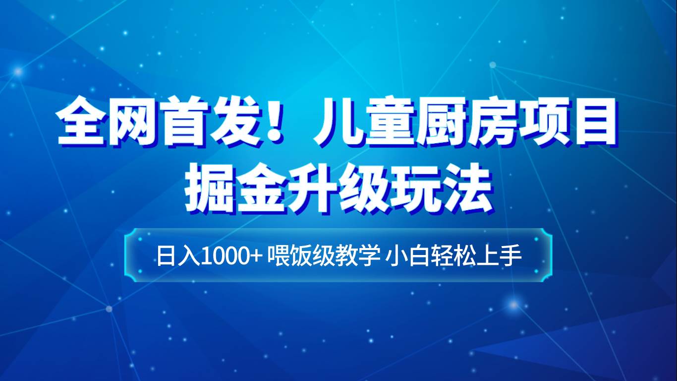 全网首发！儿童厨房项目掘金升级玩法，日入1000+，喂饭级教学，小白轻松上手网赚项目-副业赚钱-互联网创业-独家轻创IP星泽云创