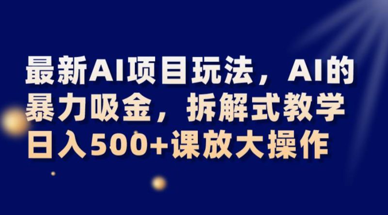 最新AI项目玩法，AI的暴力吸金，拆解式教学，日入500+课放大操作网赚项目-副业赚钱-互联网创业-独家轻创IP星泽云创