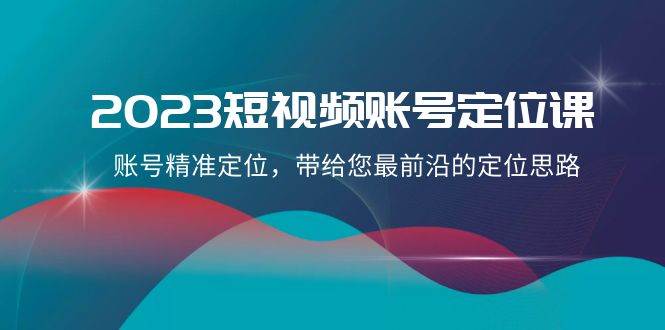 2023短视频账号定位课，账号精准定位，带给您最前沿的定位思路（21节课）网赚项目-副业赚钱-互联网创业-独家轻创IP星泽云创