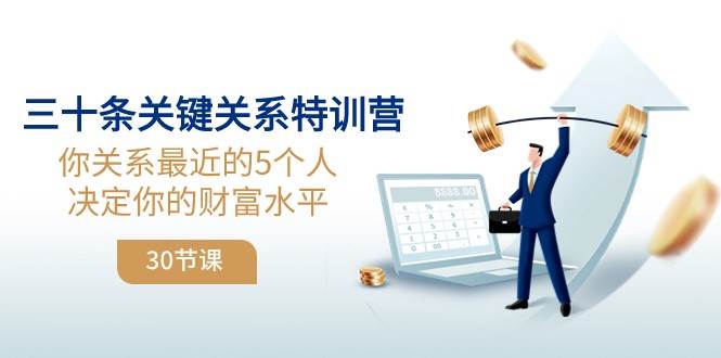 三十条关键关系特训营：你关系最近的5个人决定你的财富水平网赚项目-副业赚钱-互联网创业-独家轻创IP星泽云创