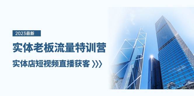 实体老板流量特训营，实体店短视频直播获客（7节课）网赚项目-副业赚钱-互联网创业-独家轻创IP星泽云创