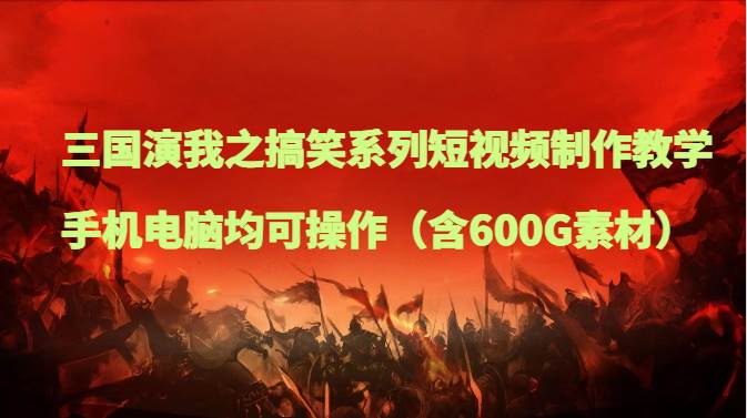 三国演我之搞笑系列短视频制作教学，手机电脑均可操作（含600G素材）网赚项目-副业赚钱-互联网创业-独家轻创IP星泽云创