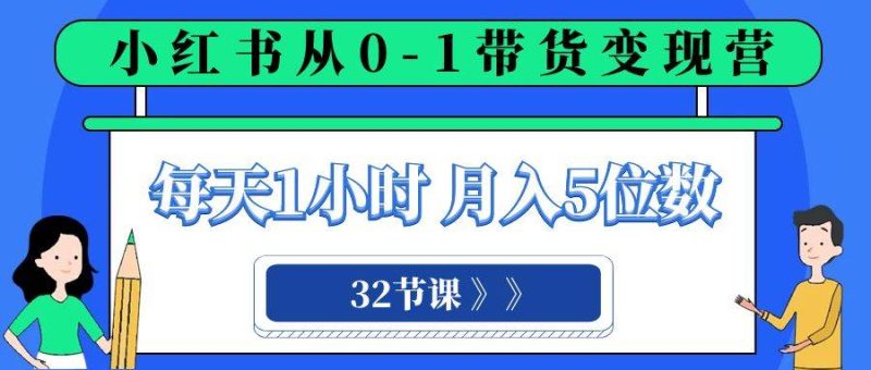 小红书 0-1带货变现营,每天1小时,轻松月入5位数(32节课)网赚项目-副业赚钱-互联网创业-独家轻创IP星泽云创