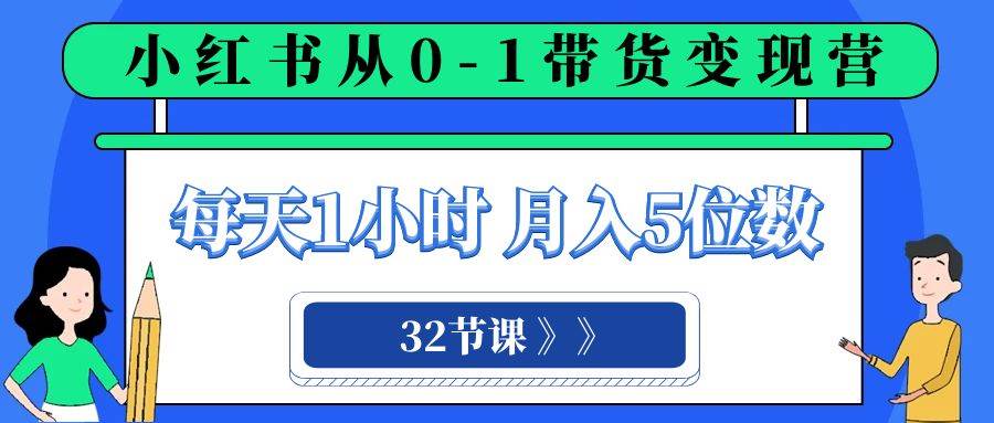 小红书 0-1带货变现营，每天1小时，轻松月入5位数（32节课）网赚项目-副业赚钱-互联网创业-独家轻创IP星泽云创
