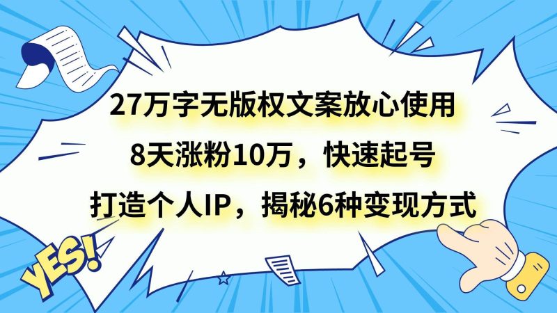 27万字无版权文案放心使用，8天涨粉10万，快速起号，打造个人IP，揭秘6种变现方式网赚项目-副业赚钱-互联网创业-独家轻创IP星泽云创