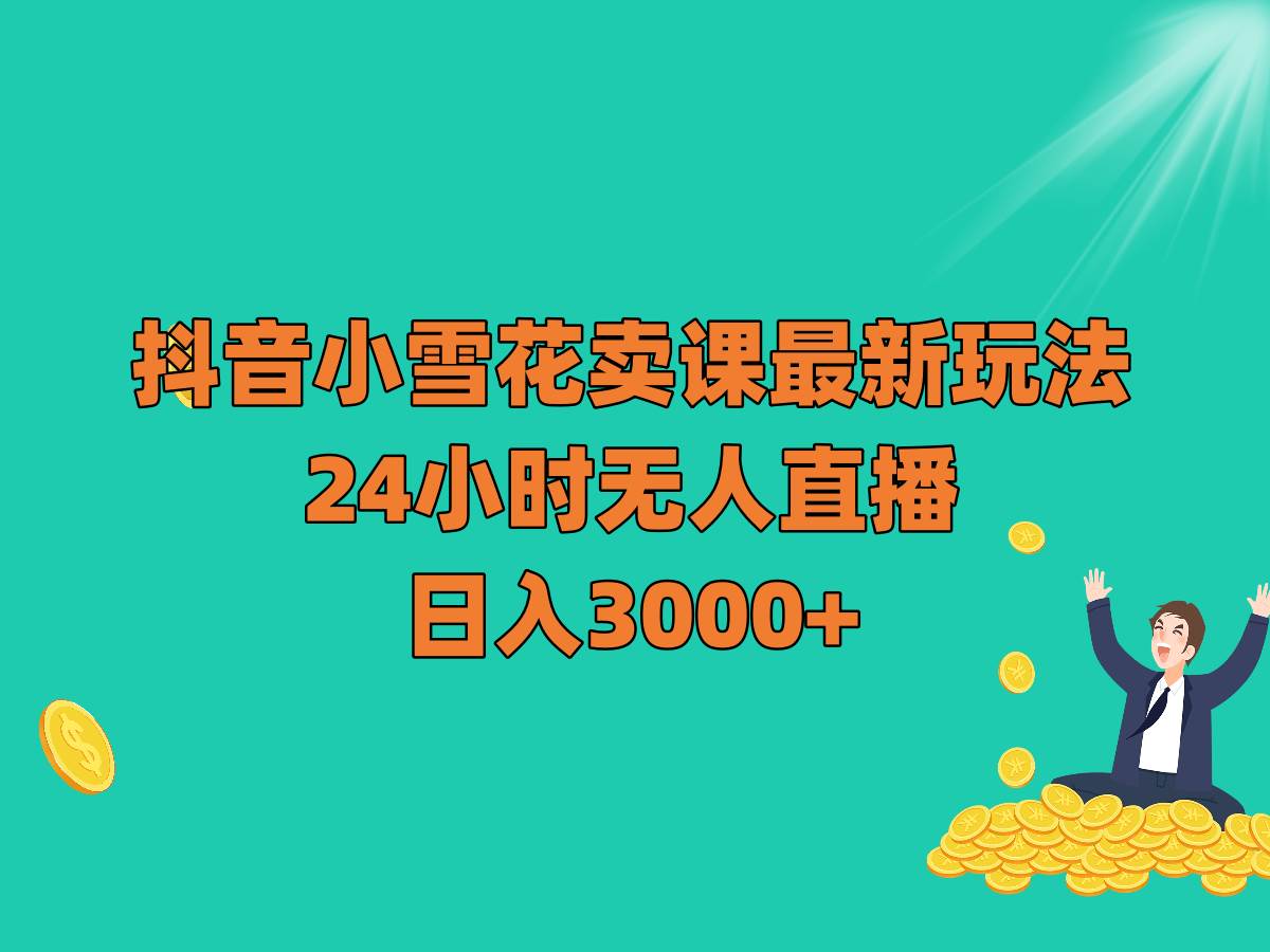 抖音小雪花卖课最新玩法，24小时无人直播，日入3000+网赚项目-副业赚钱-互联网创业-独家轻创IP星泽云创