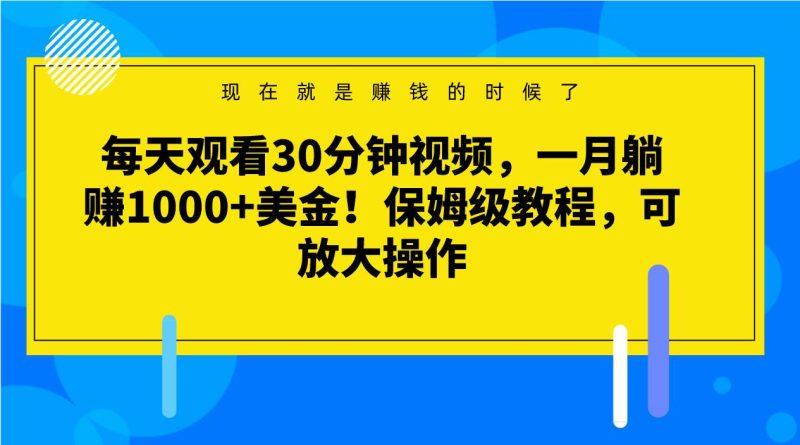 每天观看30分钟视频，一月躺赚1000+美金！保姆级教程，可放大操作网赚项目-副业赚钱-互联网创业-独家轻创IP星泽云创
