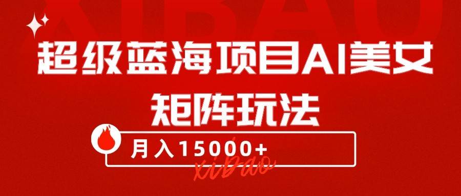 超级蓝海项目AI美女矩阵玩法，只需几分钟，获取到大量原创美女素材，轻松做矩阵网赚项目-副业赚钱-互联网创业-独家轻创IP星泽云创