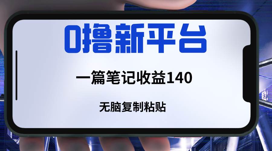 新平台撸收益，一篇笔记收益140，无脑复制粘贴，三分钟一篇笔记网赚项目-副业赚钱-互联网创业-独家轻创IP星泽云创