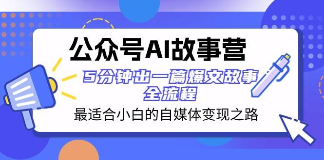 公众号AI故事营 最适合小白的自媒体变现之路 5分钟出一篇爆文故事全流程网赚项目-副业赚钱-互联网创业-独家轻创IP星泽云创