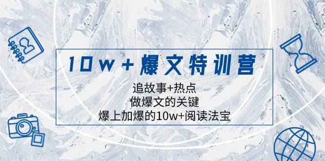 10w+爆文特训营，追故事+热点，做爆文的关键 爆上加爆的10w+阅读法宝网赚项目-副业赚钱-互联网创业-独家轻创IP星泽云创